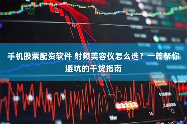 手机股票配资软件 射频美容仪怎么选？一篇帮你避坑的干货指南