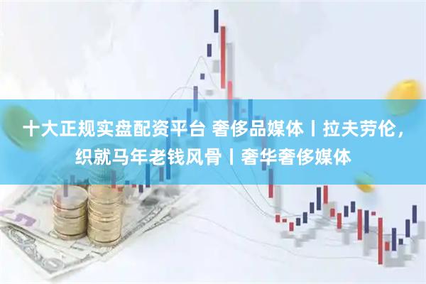 十大正规实盘配资平台 奢侈品媒体丨拉夫劳伦，织就马年老钱风骨丨奢华奢侈媒体