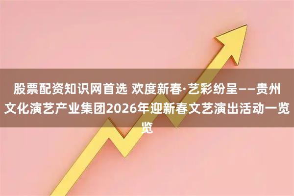 股票配资知识网首选 欢度新春·艺彩纷呈——贵州文化演艺产业集团2026年迎新春文艺演出活动一览