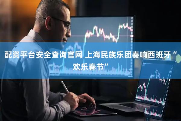 配资平台安全查询官网 上海民族乐团奏响西班牙“欢乐春节”
