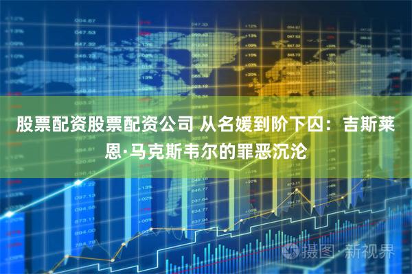 股票配资股票配资公司 从名媛到阶下囚：吉斯莱恩·马克斯韦尔的罪恶沉沦
