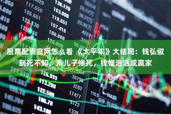 股票配资官网怎么看 《太平年》大结局：钱弘俶到死不知，亲儿子惨死，钱惟治活成赢家