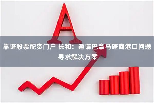 靠谱股票配资门户 长和：邀请巴拿马磋商港口问题 寻求解决方案