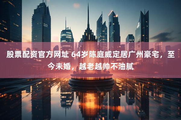 股票配资官方网址 64岁陈庭威定居广州豪宅，至今未婚，越老越帅不油腻