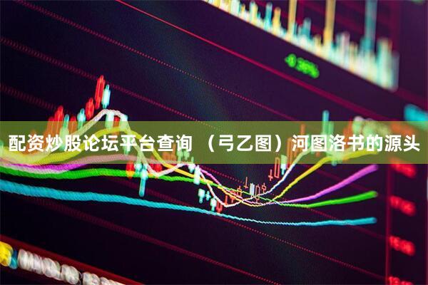 配资炒股论坛平台查询 （弓乙图）河图洛书的源头