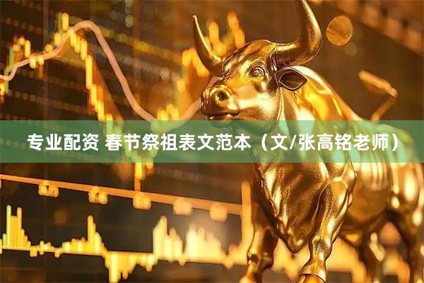 专业配资 春节祭祖表文范本（文/张高铭老师）