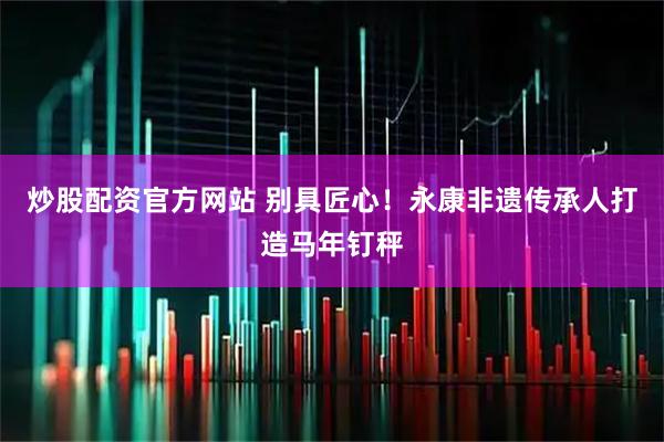 炒股配资官方网站 别具匠心！永康非遗传承人打造马年钉秤
