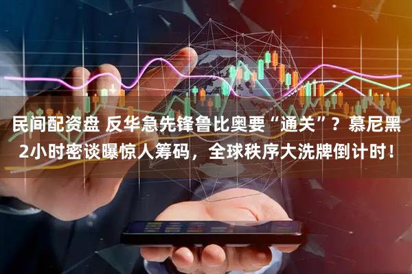 民间配资盘 反华急先锋鲁比奥要“通关”？慕尼黑2小时密谈曝惊人筹码，全球秩序大洗牌倒计时！