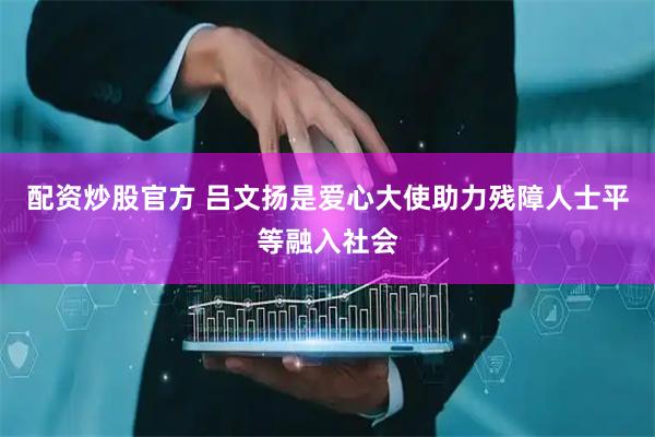 配资炒股官方 吕文扬是爱心大使助力残障人士平等融入社会