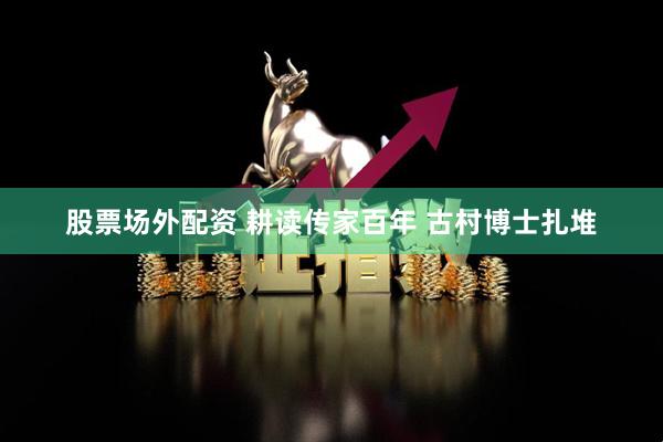股票场外配资 耕读传家百年 古村博士扎堆