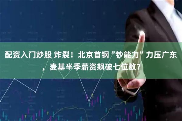 配资入门炒股 炸裂！北京首钢“钞能力”力压广东，麦基半季薪资飙破七位数？