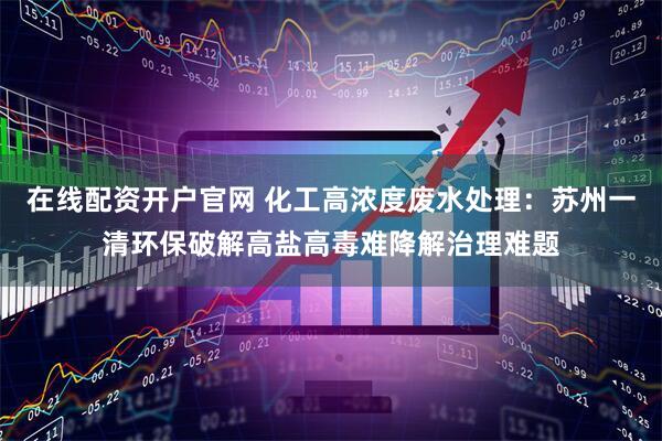 在线配资开户官网 化工高浓度废水处理：苏州一清环保破解高盐高毒难降解治理难题