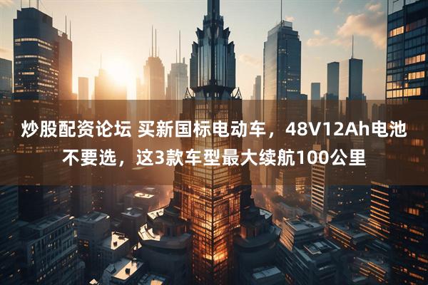 炒股配资论坛 买新国标电动车，48V12Ah电池不要选，这3款车型最大续航100公里