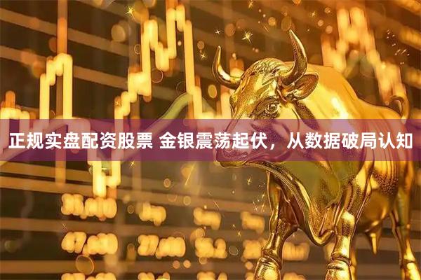 正规实盘配资股票 金银震荡起伏，从数据破局认知