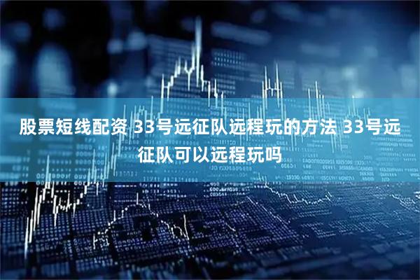 股票短线配资 33号远征队远程玩的方法 33号远征队可以远程玩吗