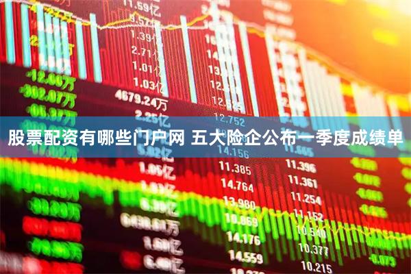 股票配资有哪些门户网 五大险企公布一季度成绩单