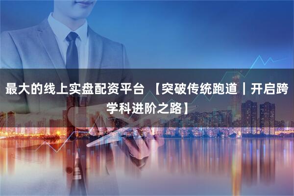 最大的线上实盘配资平台 【突破传统跑道｜开启跨学科进阶之路】