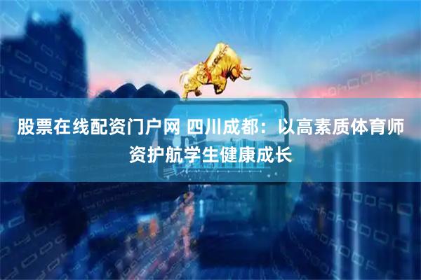 股票在线配资门户网 四川成都：以高素质体育师资护航学生健康成长