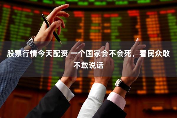 股票行情今天配资 一个国家会不会死，看民众敢不敢说话