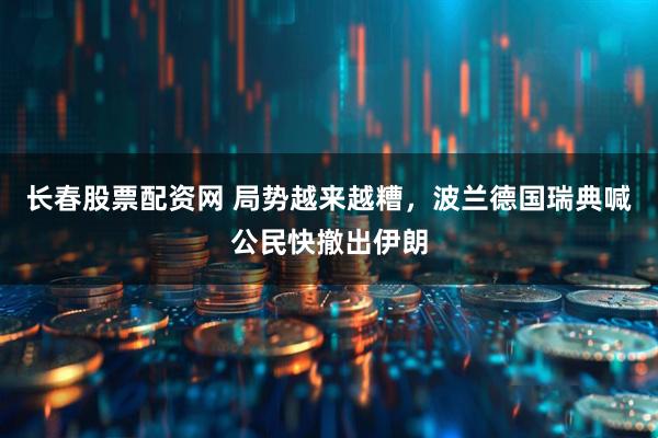 长春股票配资网 局势越来越糟，波兰德国瑞典喊公民快撤出伊朗