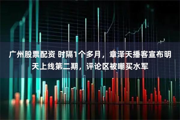 广州股票配资 时隔1个多月，章泽天播客宣布明天上线第二期，评论区被嘲买水军