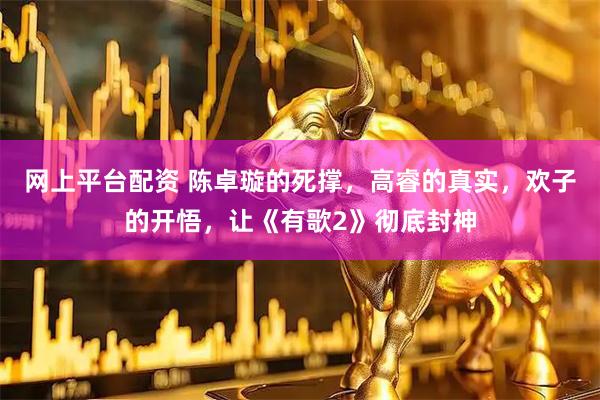 网上平台配资 陈卓璇的死撑，高睿的真实，欢子的开悟，让《有歌2》彻底封神