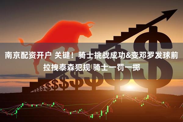 南京配资开户 关键！骑士挑战成功&变邓罗发球前拉拽泰森犯规 骑士一罚一掷