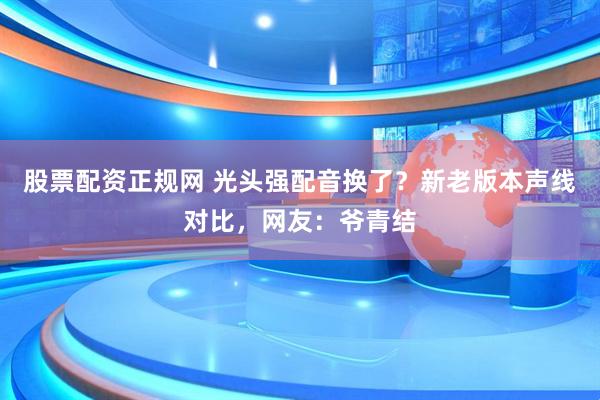 股票配资正规网 光头强配音换了？新老版本声线对比，网友：爷青结