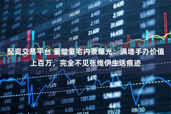 配资交易平台 董璇豪宅内景曝光：满墙手办价值上百万，完全不见张维伊生活痕迹