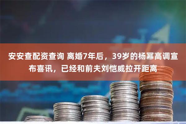 安安查配资查询 离婚7年后，39岁的杨幂高调宣布喜讯，已经和前夫刘恺威拉开距离