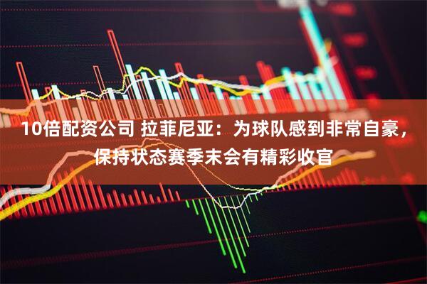 10倍配资公司 拉菲尼亚：为球队感到非常自豪，保持状态赛季末会有精彩收官
