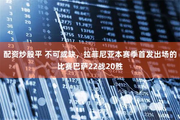 配资炒股平 不可或缺，拉菲尼亚本赛季首发出场的比赛巴萨22战20胜