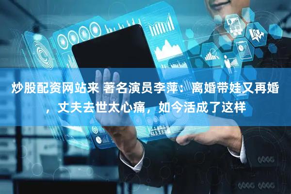 炒股配资网站来 著名演员李萍：离婚带娃又再婚，丈夫去世太心痛，如今活成了这样
