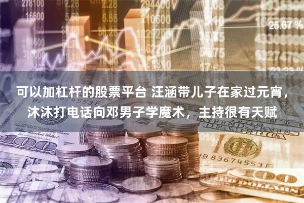 可以加杠杆的股票平台 汪涵带儿子在家过元宵，沐沐打电话向邓男子学魔术，主持很有天赋