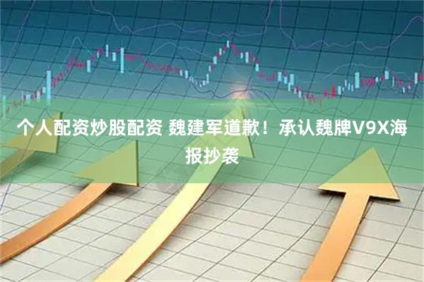 个人配资炒股配资 魏建军道歉！承认魏牌V9X海报抄袭