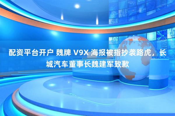 配资平台开户 魏牌 V9X 海报被指抄袭路虎，长城汽车董事长魏建军致歉