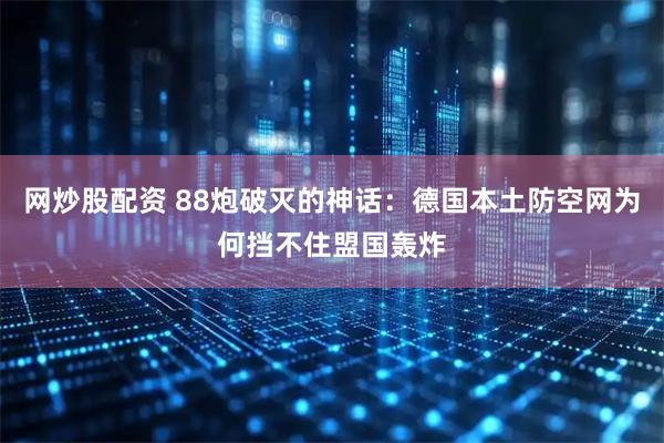 网炒股配资 88炮破灭的神话：德国本土防空网为何挡不住盟国轰炸