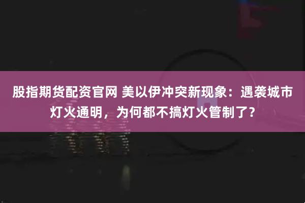 股指期货配资官网 美以伊冲突新现象：遇袭城市灯火通明，为何都不搞灯火管制了？
