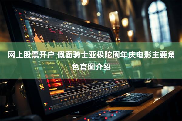 网上股票开户 假面骑士亚极陀周年庆电影主要角色官图介绍