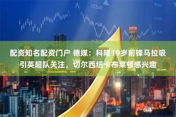 配资知名配资门户 德媒：科隆19岁前锋马拉吸引英超队关注，切尔西纽卡布莱顿感兴趣