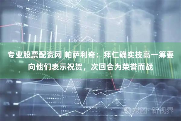 专业股票配资网 帕萨利奇：拜仁确实技高一筹要向他们表示祝贺，次回合为荣誉而战
