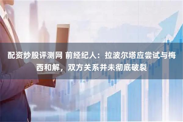 配资炒股评测网 前经纪人：拉波尔塔应尝试与梅西和解，双方关系并未彻底破裂