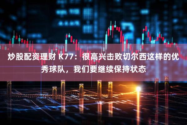 炒股配资理财 K77：很高兴击败切尔西这样的优秀球队，我们要继续保持状态