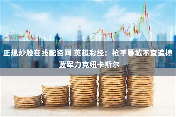 正规炒股在线配资网 英超彩经：枪手曼城不宜追捧 蓝军力克纽卡斯尔