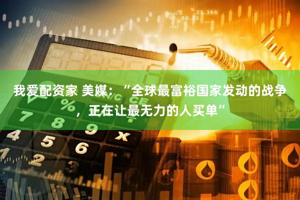 我爱配资家 美媒：“全球最富裕国家发动的战争，正在让最无力的人买单”