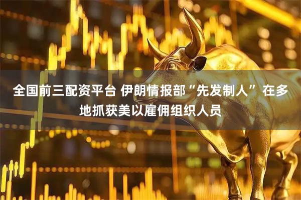 全国前三配资平台 伊朗情报部“先发制人” 在多地抓获美以雇佣组织人员