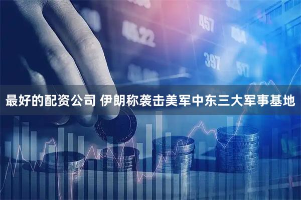 最好的配资公司 伊朗称袭击美军中东三大军事基地
