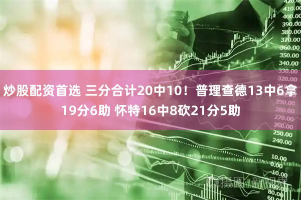 炒股配资首选 三分合计20中10！普理查德13中6拿19分6助 怀特16中8砍21分5助