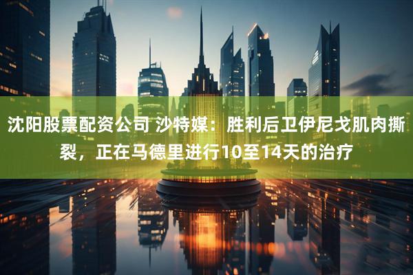 沈阳股票配资公司 沙特媒：胜利后卫伊尼戈肌肉撕裂，正在马德里进行10至14天的治疗
