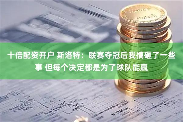 十倍配资开户 斯洛特：联赛夺冠后我搞砸了一些事 但每个决定都是为了球队能赢